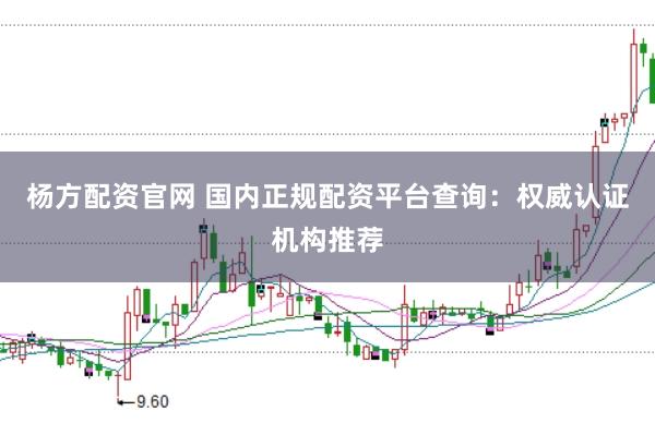 杨方配资官网 国内正规配资平台查询：权威认证机构推荐