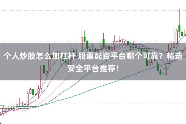 个人炒股怎么加杠杆 股票配资平台哪个可靠？精选安全平台推荐！