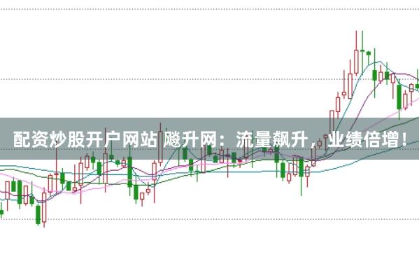 配资炒股开户网站 飚升网：流量飙升，业绩倍增！
