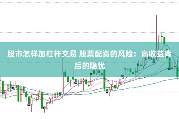 股市怎样加杠杆交易 股票配资的风险：高收益背后的隐忧