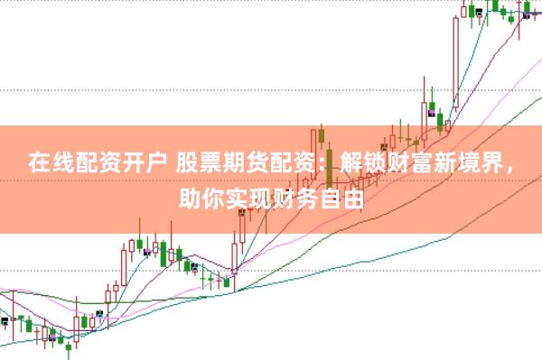 在线配资开户 股票期货配资：解锁财富新境界，助你实现财务自由