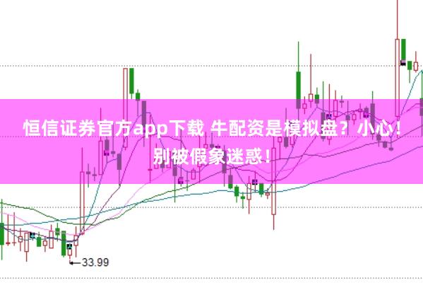 恒信证券官方app下载 牛配资是模拟盘？小心！别被假象迷惑！