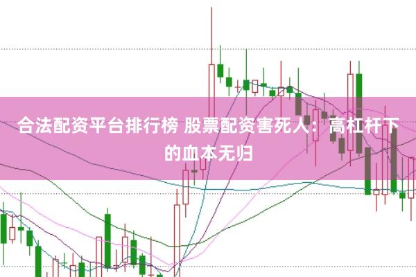 合法配资平台排行榜 股票配资害死人：高杠杆下的血本无归