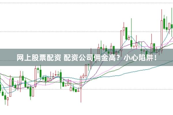 网上股票配资 配资公司佣金高？小心陷阱！