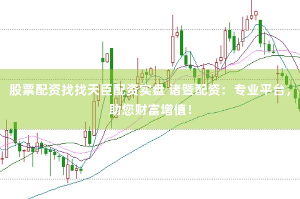 股票配资找找天臣配资实盘 诸暨配资：专业平台，助您财富增值！