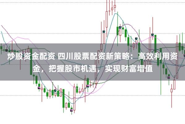 炒股资金配资 四川股票配资新策略：高效利用资金，把握股市机遇，实现财富增值