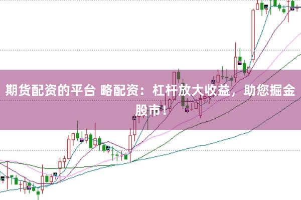期货配资的平台 略配资：杠杆放大收益，助您掘金股市！