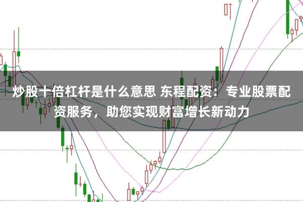 炒股十倍杠杆是什么意思 东程配资：专业股票配资服务，助您实现财富增长新动力