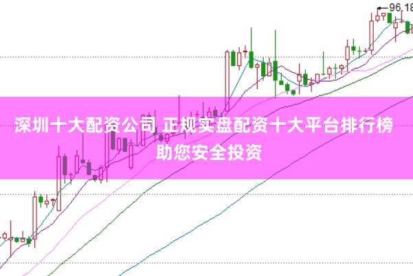 深圳十大配资公司 正规实盘配资十大平台排行榜  助您安全投资