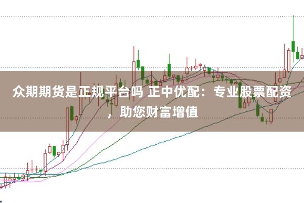 众期期货是正规平台吗 正中优配：专业股票配资，助您财富增值