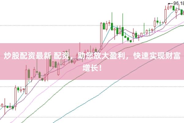 炒股配资最新 配资，助您放大盈利，快速实现财富增长！