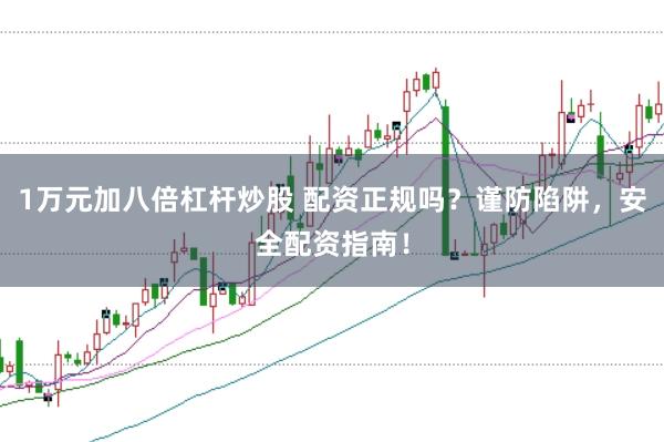 1万元加八倍杠杆炒股 配资正规吗？谨防陷阱，安全配资指南！