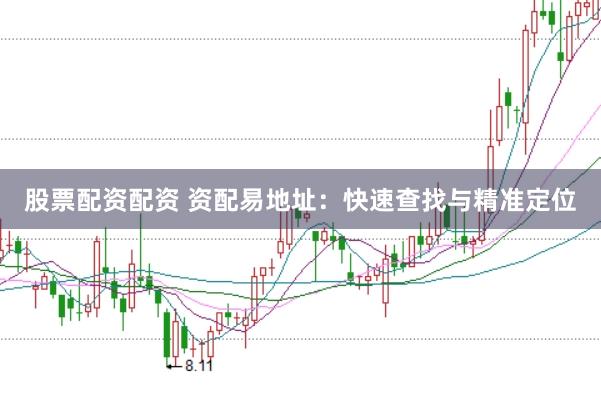 股票配资配资 资配易地址：快速查找与精准定位