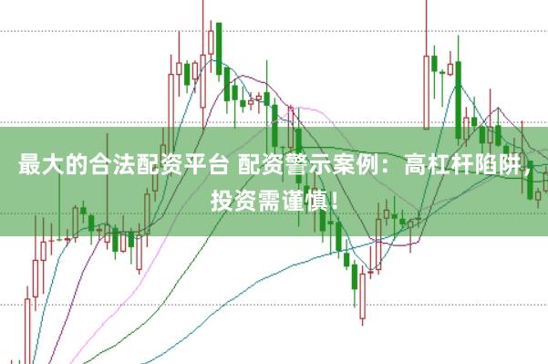 最大的合法配资平台 配资警示案例：高杠杆陷阱，投资需谨慎！