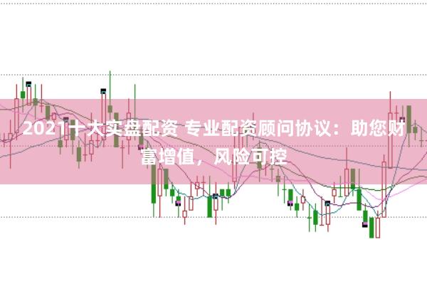 2021十大实盘配资 专业配资顾问协议：助您财富增值，风险可控