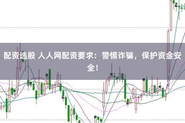 配资选股 人人网配资要求：警惕诈骗，保护资金安全！