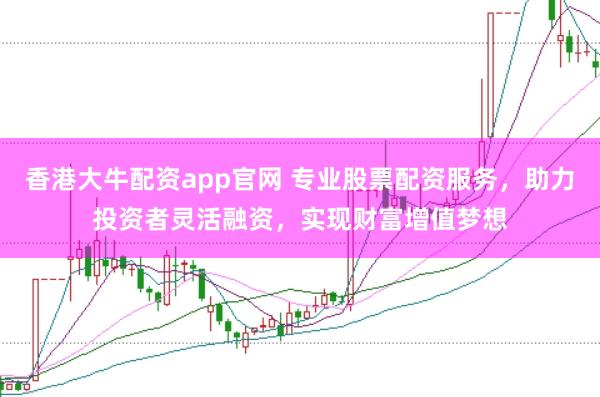 香港大牛配资app官网 专业股票配资服务，助力投资者灵活融资，实现财富增值梦想