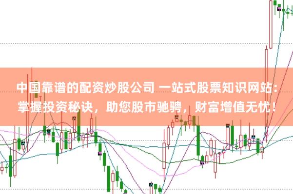 中国靠谱的配资炒股公司 一站式股票知识网站：掌握投资秘诀，助您股市驰骋，财富增值无忧！