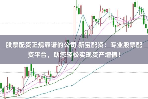 股票配资正规靠谱的公司 新宝配资：专业股票配资平台，助您轻松实现资产增值！