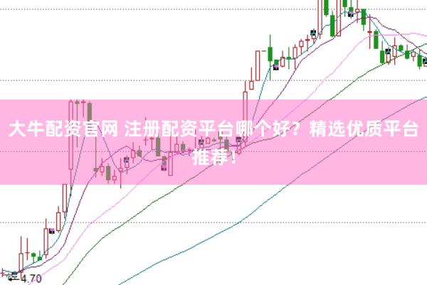 大牛配资官网 注册配资平台哪个好？精选优质平台推荐！