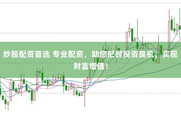 炒股配资首选 专业配资，助您把握投资良机，实现财富增值！
