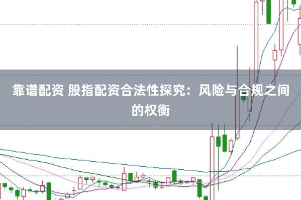 靠谱配资 股指配资合法性探究：风险与合规之间的权衡
