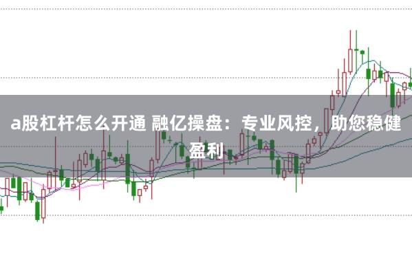 a股杠杆怎么开通 融亿操盘：专业风控，助您稳健盈利