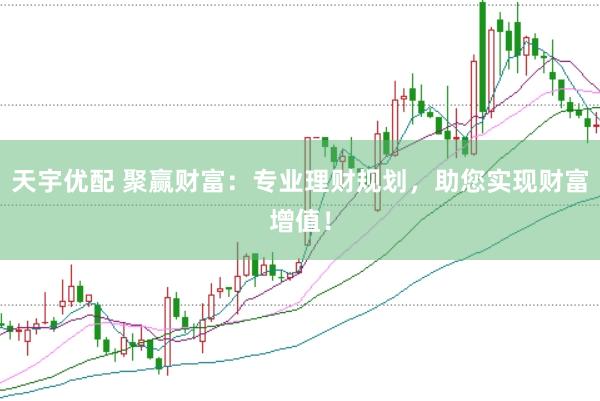 天宇优配 聚赢财富：专业理财规划，助您实现财富增值！