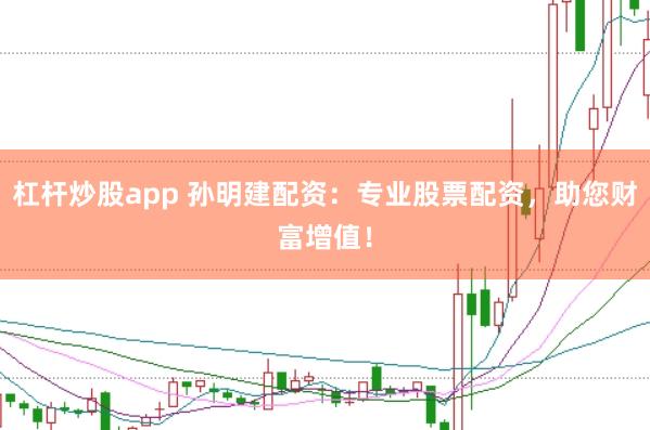 杠杆炒股app 孙明建配资：专业股票配资，助您财富增值！