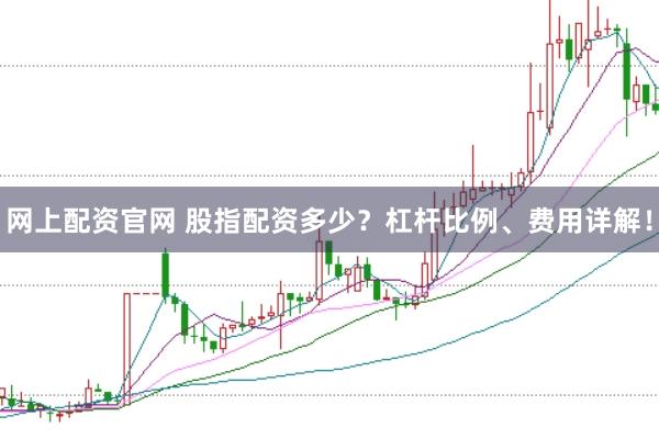 网上配资官网 股指配资多少？杠杆比例、费用详解！