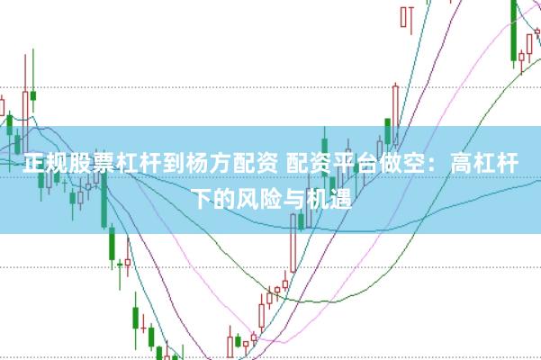正规股票杠杆到杨方配资 配资平台做空：高杠杆下的风险与机遇