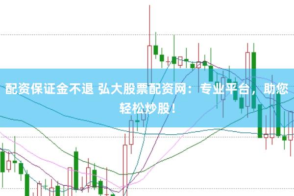 配资保证金不退 弘大股票配资网：专业平台，助您轻松炒股！
