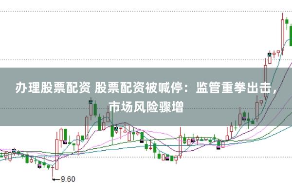 办理股票配资 股票配资被喊停：监管重拳出击，市场风险骤增