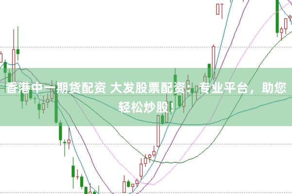 香港中一期货配资 大发股票配资：专业平台，助您轻松炒股！
