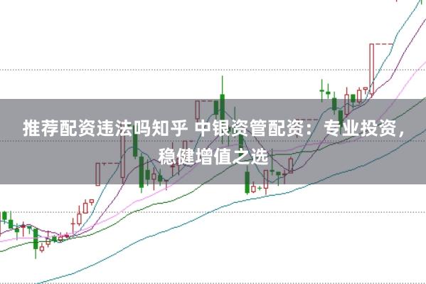 推荐配资违法吗知乎 中银资管配资：专业投资，稳健增值之选