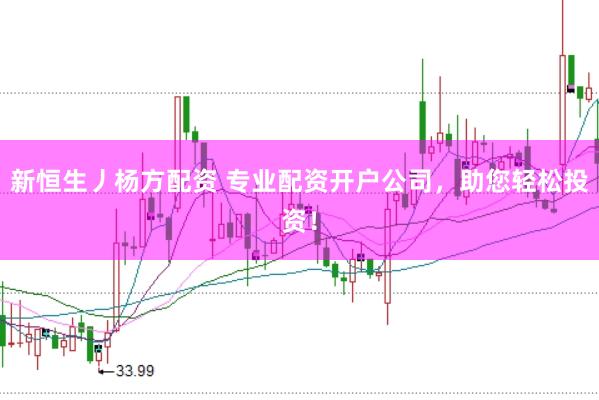新恒生丿杨方配资 专业配资开户公司，助您轻松投资！