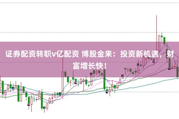 证券配资转职v亿配资 博股金来：投资新机遇，财富增长快！