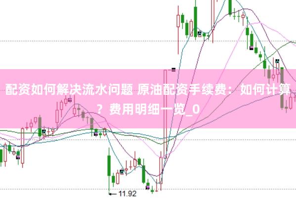 配资如何解决流水问题 原油配资手续费：如何计算？费用明细一览_0