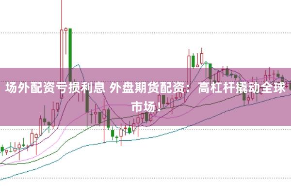 场外配资亏损利息 外盘期货配资：高杠杆撬动全球市场！
