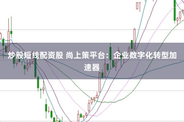 炒股短线配资股 尚上策平台：企业数字化转型加速器
