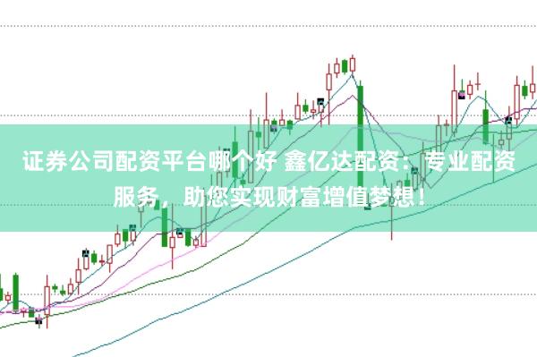 证券公司配资平台哪个好 鑫亿达配资：专业配资服务，助您实现财富增值梦想！