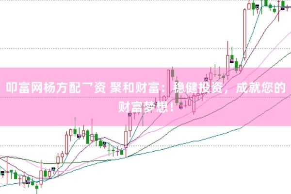 叩富网杨方配乛资 聚和财富：稳健投资，成就您的财富梦想！