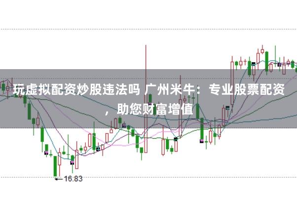 玩虚拟配资炒股违法吗 广州米牛：专业股票配资，助您财富增值