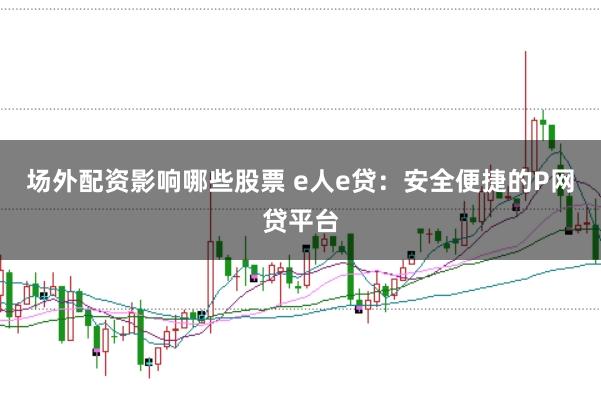 场外配资影响哪些股票 e人e贷：安全便捷的P网贷平台