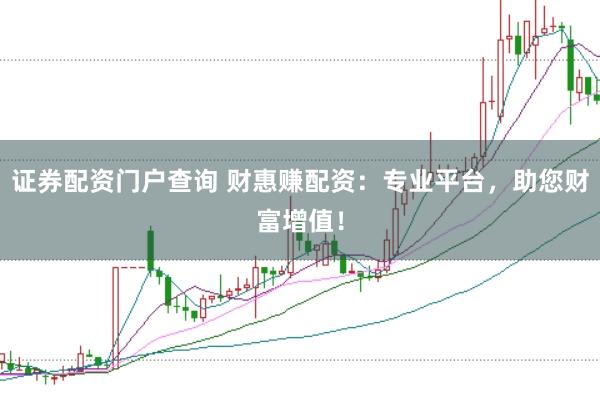 证券配资门户查询 财惠赚配资：专业平台，助您财富增值！