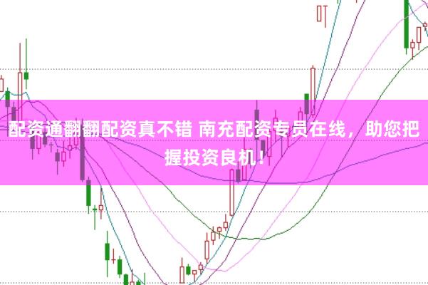 配资通翻翻配资真不错 南充配资专员在线，助您把握投资良机！