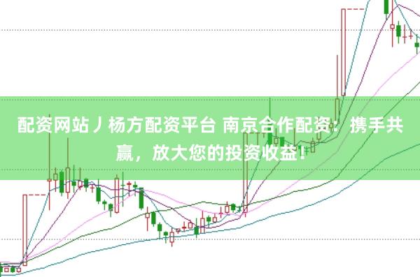 配资网站丿杨方配资平台 南京合作配资：携手共赢，放大您的投资收益！