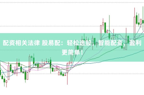 配资相关法律 股易配：轻松选股，智能配资，盈利更简单！