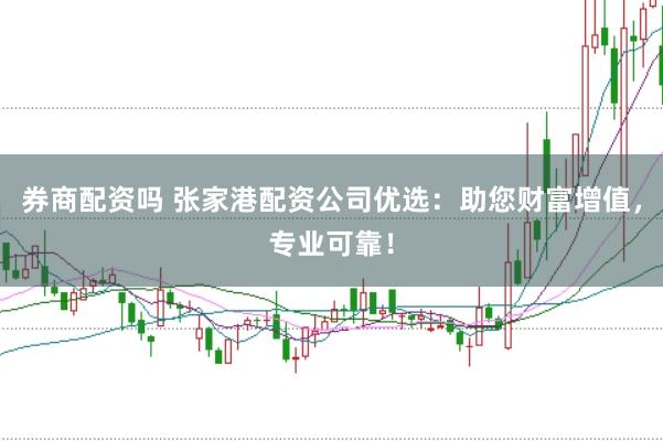券商配资吗 张家港配资公司优选：助您财富增值，专业可靠！