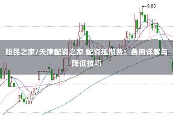 股民之家/天津配资之家 配资延期费：费用详解与降低技巧